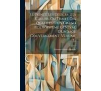 Le Prince Les Delices Des Coeurs, Ou Traite Des Qualites D'un Grand Roi, & Sisteme General D'un Sage Gouvernement, Volume 1...