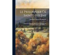 Le Prisonnier De Sainte-hélène: D'après Les Rapports Officiels Du Commissaire Du Gouvernement Russe (1816-1820) ......