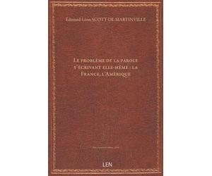 Le problème de la parole s'écrivant elle-même : la France, l'Amérique... / par É.-Léon Scott de Martinville,......