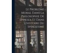 Le Problème Moral Dans La Philosophie De Spinoza Et Dans L'histoire Du Spinozisme