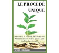 Le Procédé Unique: Manifestez la richesse, l'abondance et tout ce que vous désirez grâce à une simple astuce mentale