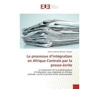 Le processus d'integration en Afrique Centrale par la presse ecrite Le traitement de la problematique d'integration sous-regionale en Afrique centrale - Stella Tchogna - Universitaires Europeennes - b