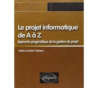 Le projet informatique de A à Z: Approche pragmatique de la gestion de projet