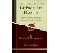 Le Prophète Habakuk: Introduction, Critique Et Exégèse, Avec Examen Spécial Des Commentaires Rabbiniques Du Talmud Et de la Tradition (Classic Reprint)
