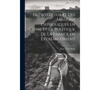 Le Protectorat Des Missions Catholiques En Chine Et La Politique De La France En Extrême-Orient