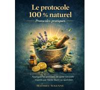 Le protocole 100 % naturel Protocoles pratiques: Appliquer les principes de santé naturelle inspirés par Xavier Bazin au quotidien