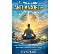 Le protocole anti-anxiété: Les 30 exercices scientifiquement prouvés pour calmer votre esprit en moins de 5 minutes.