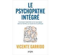 Le Psychopathe Intégré - Dans La Famille, L'entreprise Et La Politique - Les Clés Pour Le Neutraliser