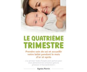 Le Quatrième Trimestre: Prendre soin de soi et accueillir votre bébé pendant le mois d'or et après. Le premier mode d'emploi post-partum pour vivre ... après la grossesse et l'accouchement.