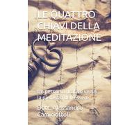 LE QUATTRO CHIAVI DELLA MEDITAZIONE: Un percorso pratico verso la pienezza dell’essere