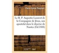 Le R. P. Augustin Laurent de la Compagnie de Jésus, son apostolat dans le diocèse de Nantes Pierre-Xavier Pouplard (Auteur)