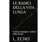 LE RADICI DELLA VITA LUNGA: Scienza, biologia e cultura della durata