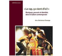 Le Rap, Ça Vient D'ici ! - Musiques, Pouvoir Et Identités Dans Le Gabon Contemporain