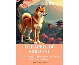 Le Rappel du Shiba Inu : La Méthode Ultime pour un Chien Libre et Obéissant - Guide Pratique d’Éducation Positive: Techniques Adaptées au Shiba Inu pour un Rappel Fiable et un Chien Attentif