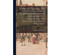 Le Recueil Général Des Inscriptions Latines (Corpus Inscriptionum Latinarum) Et L' Épigraphie Latine Depuis 50 Ans, Par J.P. Waltzing