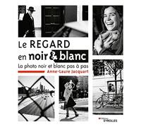 Le regard en noir et blanc: La photo noir et blanc pas à pas