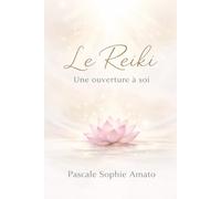 Le Reiki - Une ouverture à soi: Comprendre, ressentir et s’ouvrir en douceur au Reiki