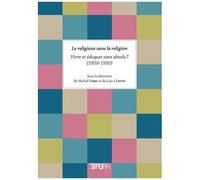Le Religieux Sans La Religion - Vivre Et Éduquer Sans Absolu ? (1850-1950)