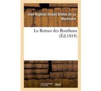 Le Retour des Bourbons, ou Coup d'oeil sur les causes qui rendent le rétablissement de nos princes Jean Baptiste Joseph Breton de La Martinière (Auteur)