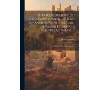 Le Retour Des Juifs, Ou L'accomplissement De Tous Les Anciens Prophètes, Isaie, Jéremiah Et Baruch, Ézéchiel Et Daniel ...
