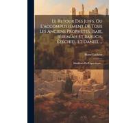 Le Retour Des Juifs, Ou L'accomplissement De Tous Les Anciens Prophètes, Isaie, Jéremiah Et Baruch, Ézéchiel Et Daniel ...: Manifestés Par L'apocalypse...