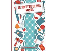 Le Ricette Di Mia Nonna Ricettario Personalizzato: Ricettario Personalizzato In Cui Puoi Scrivere Le Migliori E Più Speciali Ricette Di Famiglia Che Tu Abbia Mai Realizzato