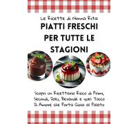 Le Ricette Di Nonna Rita: Piatti Freschi Per Tutte Le Stagioni: Scopri Un Ricettario Ricco Di Primi, Secondi, Dolci, Bevande E Quel Tocco Di Amore Che Porta Gioia Al Palato