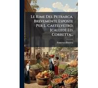 Le Rime Del Petrarca, Brevemente Esposte Per L. Castelvetro. [called] Ed. Corretta...