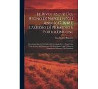 Le Rivoluzioni Del Regno Di Napoli Negli Anni 1647-1648 E L'assedio Di Piombino E Portolongone: Narrazione Dettata Nel 1648-1649 La Quale Per La Prima