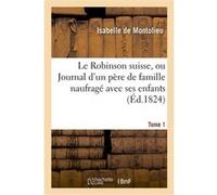 Le Robinson suisse, ou Journal d'un père de famille naufragé avec ses enfans. Tome 1 Isabelle Montolieu (Auteur)