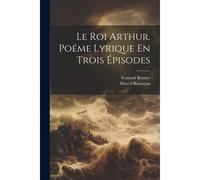 Le Roi Arthur. Poéme Lyrique En Trois Épisodes