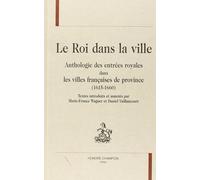 Le Roi Dans La Ville - Anthologie Des Entrees Royales Dans Les Villes Francaises De Province (1615-1660)