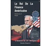 Le roi de la finance américaine : l’histoire de J.P. Morgan: L'ascension, le pouvoir et l'héritage de l'homme qui a façonné la banque moderne