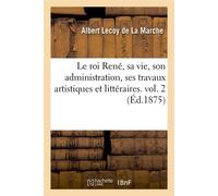 Le roi René, sa vie, son administration, ses travaux artistiques et littéraires. vol. 2 (Éd.1875) - Albert Lecoy de la Marche - Hachette Bnf - broché - Livre