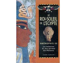 Le Roi Soleil De L'egypte - Aménophis Iii Les Mémoires Du Plus Glorieux Des Pharaons
