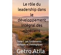 Le rôle du leadership dans le développement intégral des chrétiens: Tome I : Les fondements bibliques et théologiques