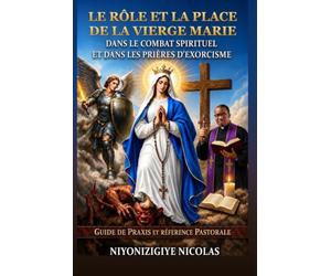 LE RÔLE ET LA PLACE DE LA VIERGE MARIE DANS NOTRE COMBAT SPIRITUEL ET DANS LES PRIÈRES D’EXORCISME: GUIDE DES PRAXIS ET RÉFÉRENCE PASTORALE