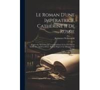 Le Roman D'une Impératrice, Catherine Ii De Russie: D'après Ses Mémoires, Sa Correspondance Et Les Documents Inédits Des Archives D'état. Portrait D'a