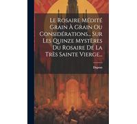 Le Rosaire Médité Grain À Grain Ou Considérations... Sur Les Quinze Mystères Du Rosaire De La Très Sainte Vierge...