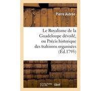 Le Royalisme De La Guadeloupe Dévoilé, Ou Précis Historique Des Trahisons Organisées Et Exécutées