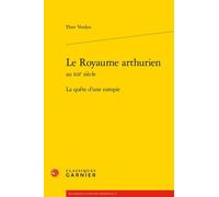 Le Royaume Arthurien Au Xiie Siècle - La Quête D'une Eutopie