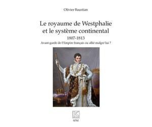 Le royaume de Westphalie et le système continental 1807-1813 Avant-garde de l’Empire français ou allié malgré lui ? - Olivier Baustian - Spm Lettrage - broché - Essai