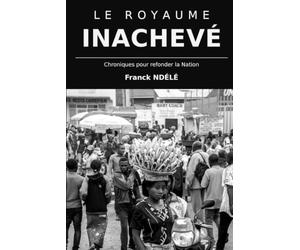 LE ROYAUME INACHEVÉ: Chroniques pour refonder la Nation