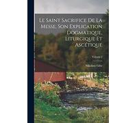 Le Saint Sacrifice de la Messe, son explication dogmatique, liturgique et ascétique; Volume 2