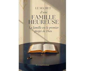 Le Secret d’une Famille Heureuse: Guide complet pour bâtir un foyer solide selon la Parole de Dieu