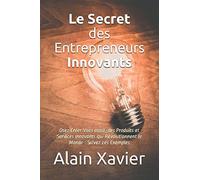 Le Secret des Entrepreneurs Innovants: Osez Créer Vous aussi, des Produits et Services Innovants qui Révolutionnent le Monde : Suivez ces Exemples