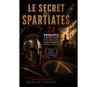 Le Secret des Spartiates 24 Principes pour se forger un mental d'acier: Discipline, Courage, Résilience, Maitrise de soi, Leadership et Confiance en soi