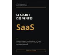 Le Secret des ventes SaaS: Comment conquérir des clients, mener des ventes consultatives et développer votre portefeuille grâce à l’intelligence artificielle