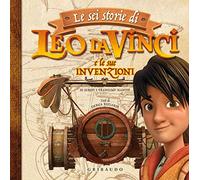 Le sei storie di Leo da Vinci e le sue invenzioni. Ediz. a colori