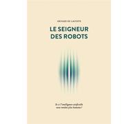 Le Seigneur Des Robots - Et Si L'intelligence Artificielle Nous Rendait Plus Humains ?